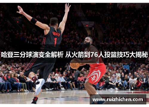 哈登三分球演变全解析 从火箭到76人投篮技巧大揭秘