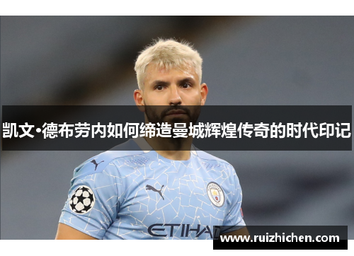 凯文·德布劳内如何缔造曼城辉煌传奇的时代印记