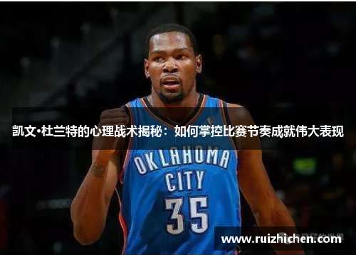 凯文·杜兰特的心理战术揭秘：如何掌控比赛节奏成就伟大表现