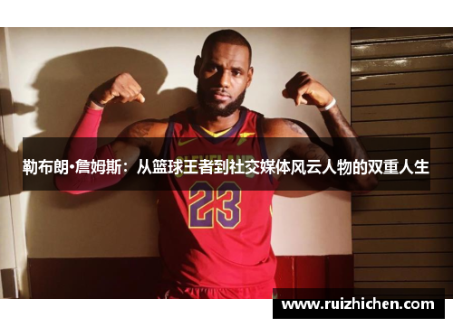 勒布朗·詹姆斯：从篮球王者到社交媒体风云人物的双重人生