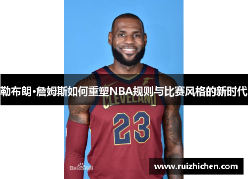 勒布朗·詹姆斯如何重塑NBA规则与比赛风格的新时代