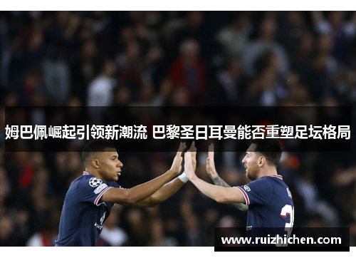 姆巴佩崛起引领新潮流 巴黎圣日耳曼能否重塑足坛格局 姆巴佩崛起引领新潮流 巴黎圣日耳曼能否重塑足坛格局