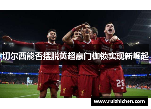 切尔西能否摆脱英超豪门枷锁实现新崛起 切尔西能否摆脱英超豪门枷锁实现新崛起