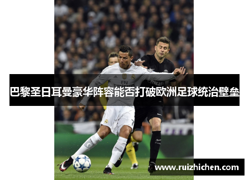 巴黎圣日耳曼豪华阵容能否打破欧洲足球统治壁垒