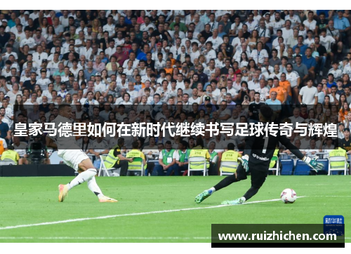 皇家马德里如何在新时代继续书写足球传奇与辉煌