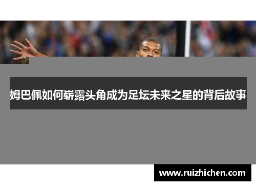 姆巴佩如何崭露头角成为足坛未来之星的背后故事