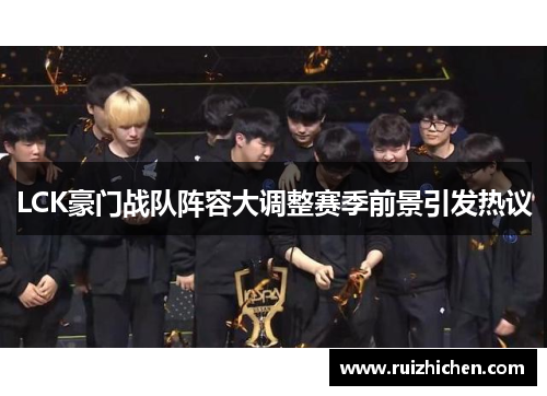 LCK豪门战队阵容大调整赛季前景引发热议
