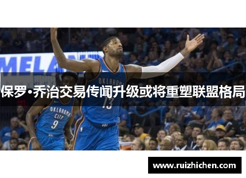 保罗·乔治交易传闻升级或将重塑联盟格局