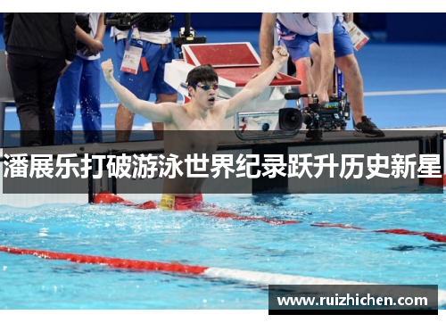 潘展乐打破游泳世界纪录跃升历史新星