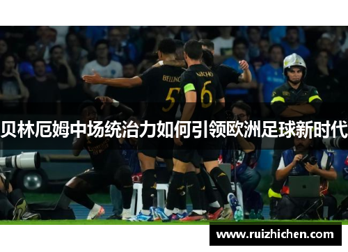 贝林厄姆中场统治力如何引领欧洲足球新时代