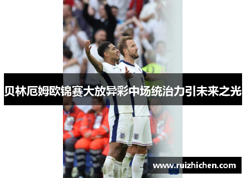 贝林厄姆欧锦赛大放异彩中场统治力引未来之光