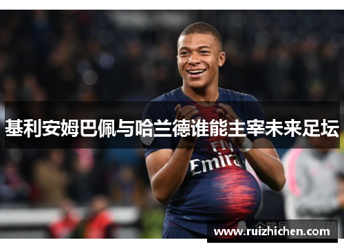 基利安姆巴佩与哈兰德谁能主宰未来足坛