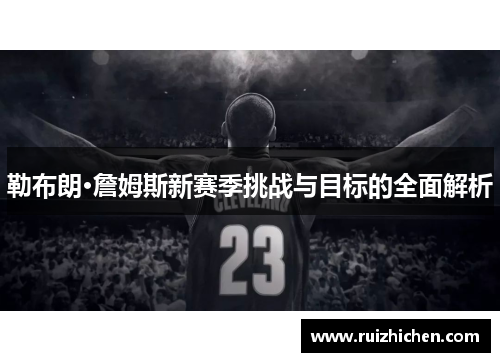 勒布朗·詹姆斯新赛季挑战与目标的全面解析