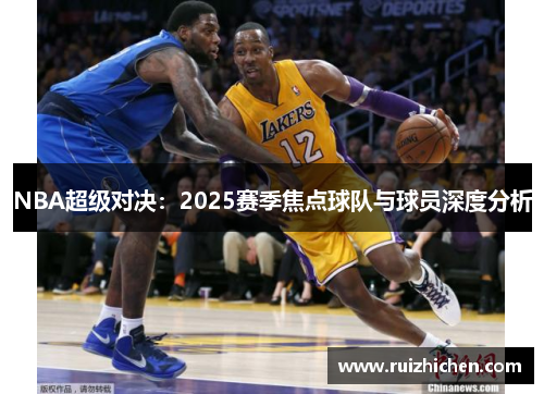 NBA超级对决：2025赛季焦点球队与球员深度分析