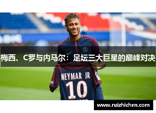 梅西、C罗与内马尔:足坛三大巨星的巅峰对决 梅西、C罗与内马尔:足坛三大巨星的巅峰对决