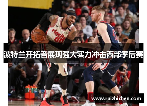 波特兰开拓者展现强大实力冲击西部季后赛 波特兰开拓者展现强大实力冲击西部季后赛
