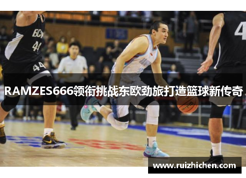 RAMZES666领衔挑战东欧劲旅打造篮球新传奇