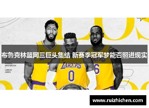 布鲁克林篮网三巨头集结 新赛季冠军梦能否照进现实