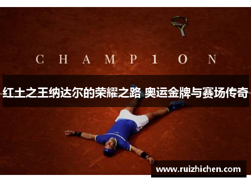红土之王纳达尔的荣耀之路 奥运金牌与赛场传奇