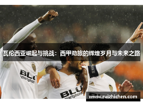 瓦伦西亚崛起与挑战：西甲劲旅的辉煌岁月与未来之路