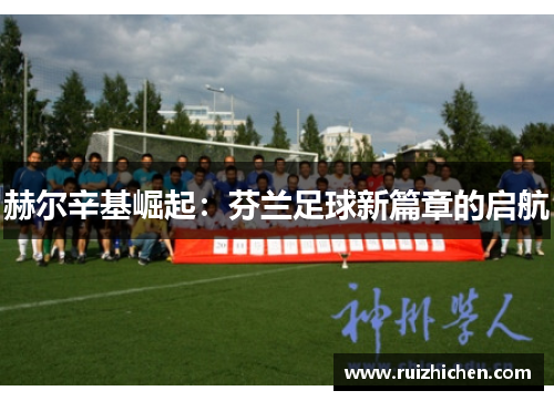 赫尔辛基崛起:芬兰足球新篇章的启航 赫尔辛基崛起:芬兰足球新篇章的启航