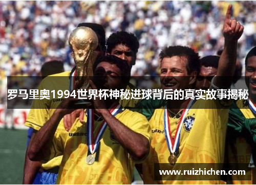 罗马里奥1994世界杯神秘进球背后的真实故事揭秘