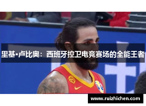 里基·卢比奥:西班牙控卫电竞赛场的全能王者 里基·卢比奥:西班牙控卫电竞赛场的全能王者