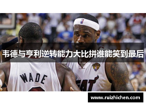 韦德与亨利逆转能力大比拼谁能笑到最后 韦德与亨利逆转能力大比拼谁能笑到最后