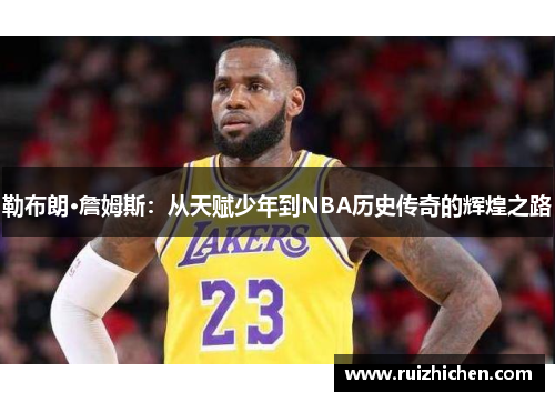 勒布朗·詹姆斯：从天赋少年到NBA历史传奇的辉煌之路