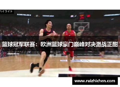 篮球冠军联赛：欧洲篮球豪门巅峰对决激战正酣
