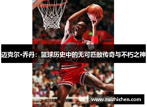迈克尔·乔丹：篮球历史中的无可匹敌传奇与不朽之神
