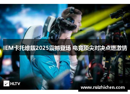 IEM卡托维兹2025震撼登场 电竞顶尖对决点燃激情