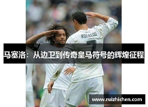 马塞洛：从边卫到传奇皇马符号的辉煌征程