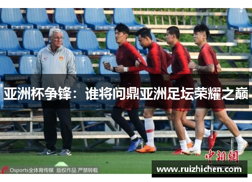 亚洲杯争锋：谁将问鼎亚洲足坛荣耀之巅