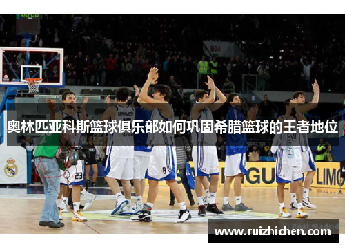 奥林匹亚科斯篮球俱乐部如何巩固希腊篮球的王者地位