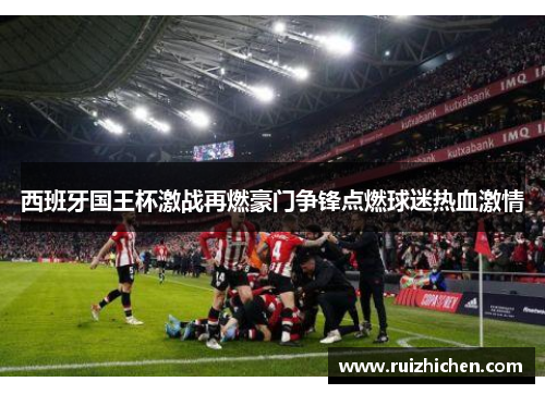 西班牙国王杯激战再燃豪门争锋点燃球迷热血激情