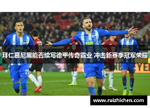 拜仁慕尼黑能否续写德甲传奇霸业 冲击新赛季冠军荣耀