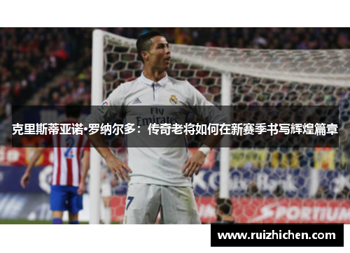 克里斯蒂亚诺·罗纳尔多：传奇老将如何在新赛季书写辉煌篇章