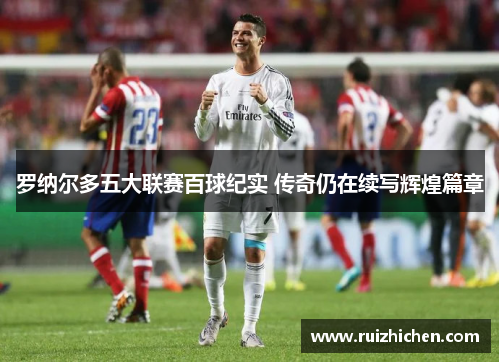 罗纳尔多五大联赛百球纪实 传奇仍在续写辉煌篇章