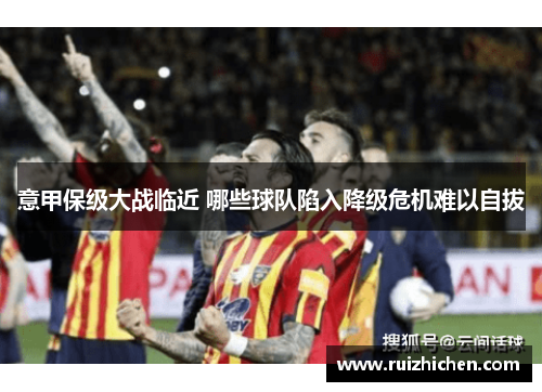 意甲保级大战临近 哪些球队陷入降级危机难以自拔