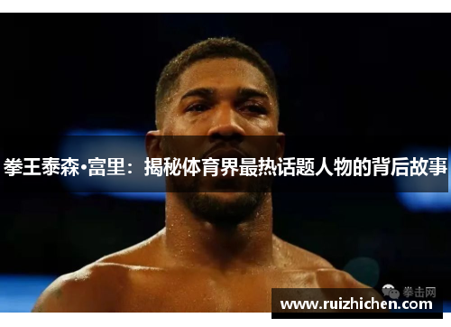 拳王泰森·富里：揭秘体育界最热话题人物的背后故事