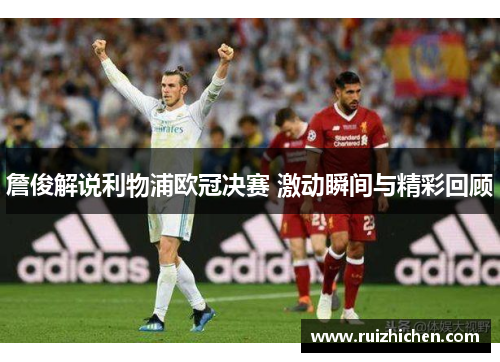 詹俊解说利物浦欧冠决赛 激动瞬间与精彩回顾