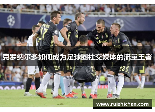 克罗纳尔多如何成为足球圈社交媒体的流量王者