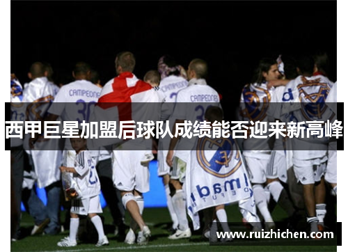 西甲巨星加盟后球队成绩能否迎来新高峰