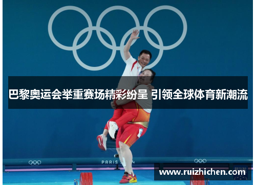 巴黎奥运会举重赛场精彩纷呈 引领全球体育新潮流